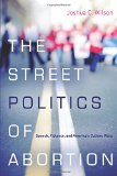 The Street Politics of Abortion: Speech, Violence, and America's Culture Wars (The Cultural Lives of Law)