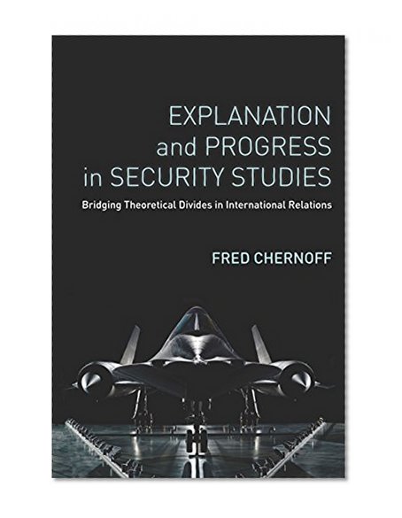 Explanation and Progress in Security Studies: Bridging Theoretical Divides in International Relations