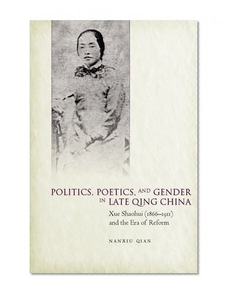 Politics, Poetics, and Gender in Late Qing China: Xue Shaohui and the Era of Reform