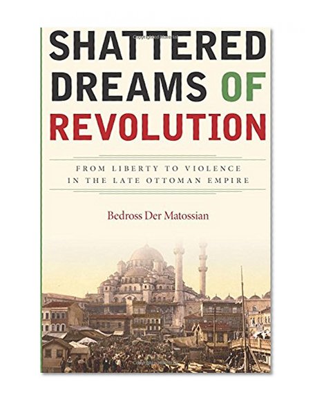 Shattered Dreams of Revolution: From Liberty to Violence in the Late Ottoman Empire