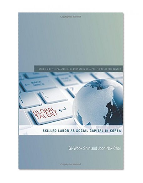 Global Talent: Skilled Labor as Social Capital in Korea (Studies of the Walter H. Shorenstein Asi)