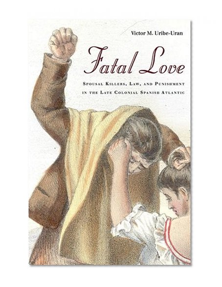 Fatal Love: Spousal Killers, Law, and Punishment in the Late Colonial Spanish Atlantic