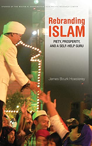 Rebranding Islam: Piety, Prosperity, and a Self-Help Guru (Studies of the Walter H. Shorenstein Asia-Pacific Research Center)