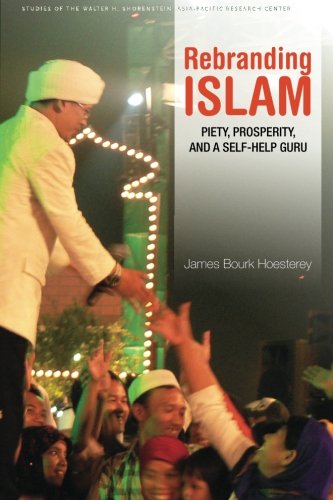 Rebranding Islam: Piety, Prosperity, and a Self-Help Guru (Studies of the Walter H. Shorenstein Asia-Pacific Research Center)
