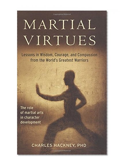 Martial Virtues: Lessons in Wisdom, Courage, and Compassion from the World's Greatest Warriors