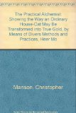 The Practical Alchemist: Showing the Way an Ordinary House-Cat May Be Transformed into True Gold, by Means of Divers Methods and Practices, Heer Mo