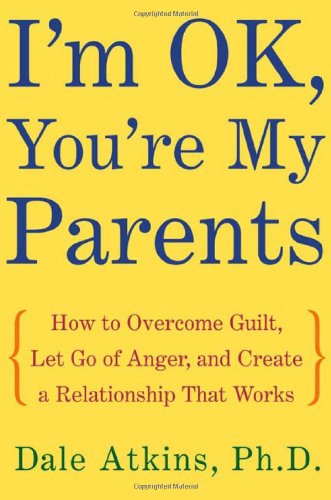 I'm OK, You're My Parents: How to Overcome Guilt, Let Go of Anger, and Create a Relationship That Works