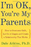 I'm OK, You're My Parents: How to Overcome Guilt, Let Go of Anger, and Create a Relationship That Works