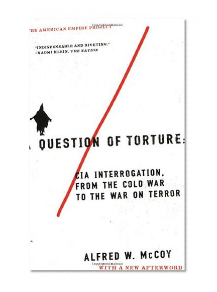 A Question of Torture: CIA Interrogation, from the Cold War to the War on Terror (American Empire Project)