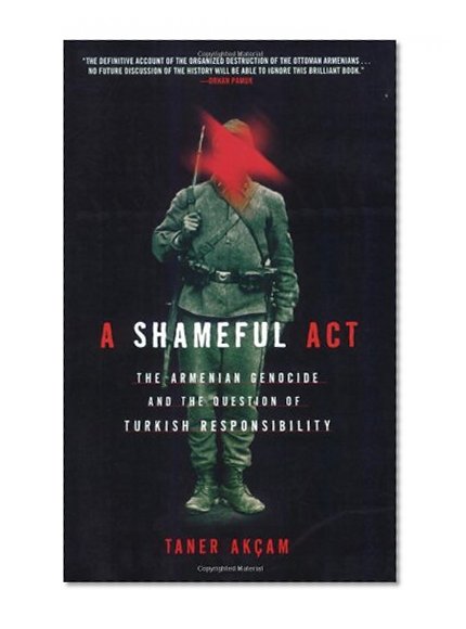 A Shameful Act: The Armenian Genocide and the Question of Turkish Responsibility