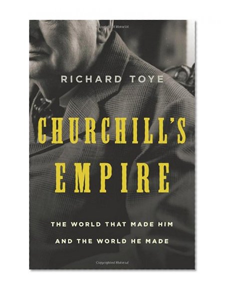 Churchill's Empire: The World That Made Him and the World He Made