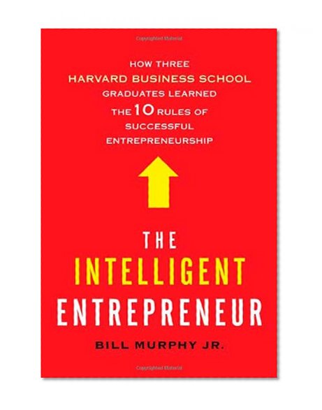 The Intelligent Entrepreneur: How Three Harvard Business School Graduates Learned the 10 Rules of Successful Entrepreneurship