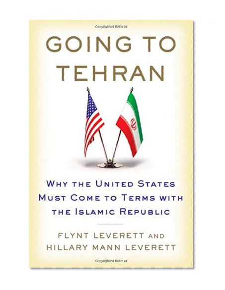 Going to Tehran: Why the United States Must Come to Terms with the Islamic Republic of Iran
