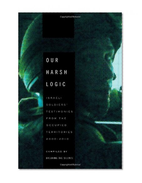 Our Harsh Logic: Israeli Soldiers' Testimonies from the Occupied Territories, 2000-2010