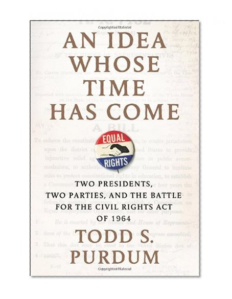 An Idea Whose Time Has Come: Two Presidents, Two Parties, and the Battle for the Civil Rights Act of 1964