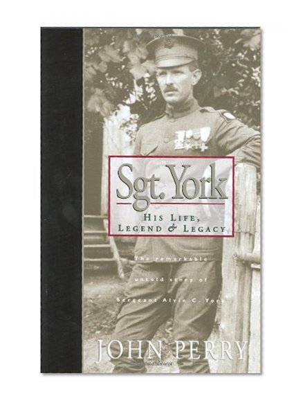 Sgt. York: His Life, Legend & Legacy: The Remarkable Untold Story of Sgt. Alvin C. York