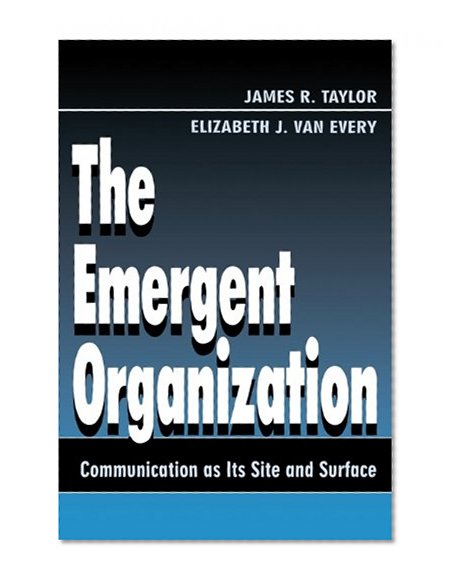 The Emergent Organization: Communication As Its Site and Surface (Routledge Communication Series)