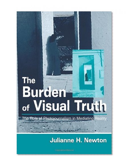 The Burden of Visual Truth: The Role of Photojournalism in Mediating Reality (Lea's Communication (Paperback))