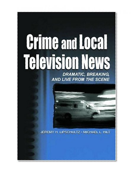 Crime and Local Television News: Dramatic, Breaking, and Live From the Scene (Routledge Communication Series)