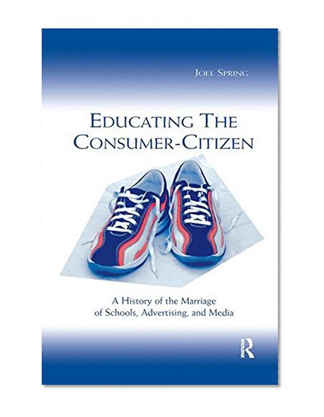 Educating the Consumer-citizen: A History of the Marriage of Schools, Advertising, and Media (Sociocultural, Political, and Historical Studies in Education)