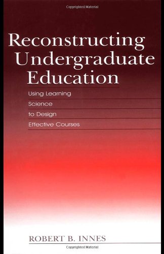 Reconstructing Undergraduate Education: Using Learning Science To Design Effective Courses