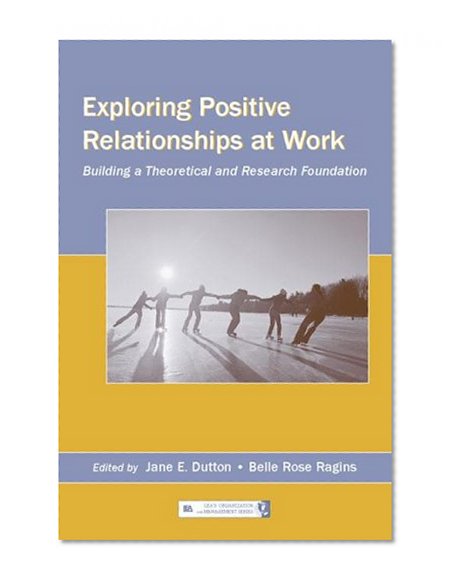 Exploring Positive Relationships at Work: Building a Theoretical and Research Foundation (Series in Organization and Management)