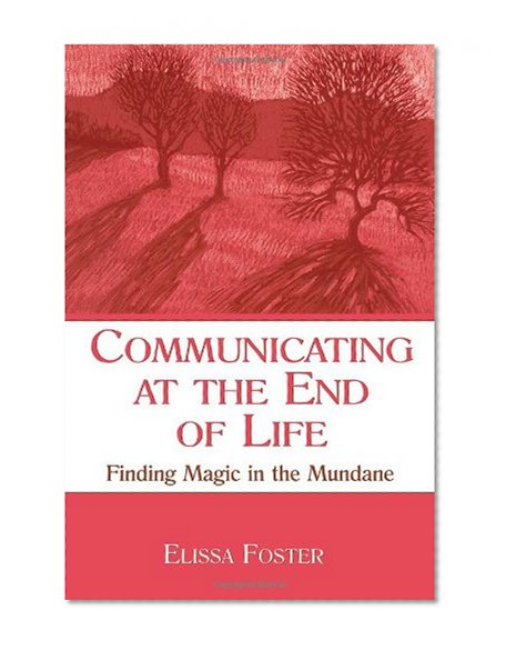 Communicating at the End of Life: Finding Magic in the Mundane (LEA's Series on Personal Relationships)