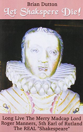 Let Shakspere Die: Long Live the Merry Madcap Lord Roger Manner, 5th Earl of Rutland the Real "Shakespeare"