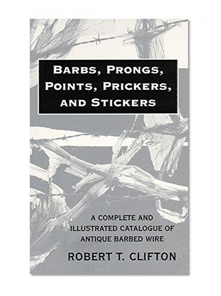 Barbs, Prongs, Points, Prickers, and Stickers: A Complete and Illustrated Catalogue of Antique Barbed Wire