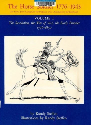 Horse Soldier, 1776-1943: The Revolution, the War of 1812, the Early Frontier, 1776-1850 v. 1: The United States Cavalryman - His Uniforms, Arms, ... (United States Cavalryman Series, His)
