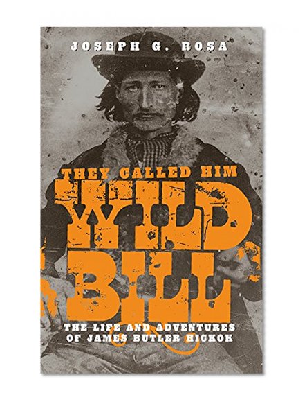 They Called Him Wild Bill: The Life and Adventures of James Butler Hickok