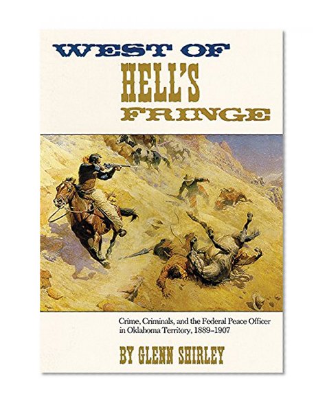 West of Hell's Fringe: Crime, Criminals, and the Federal Peace Officer in Oklahoma Territory, 1889 - 1907