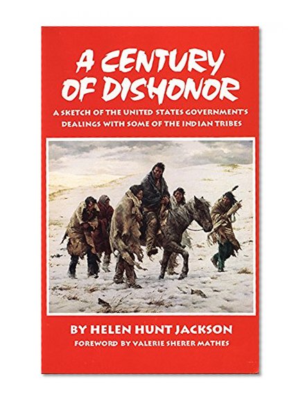 A Century of Dishonor: A Sketch of the United States Governmentâ€™s Dealings with some of the Indian Tribes