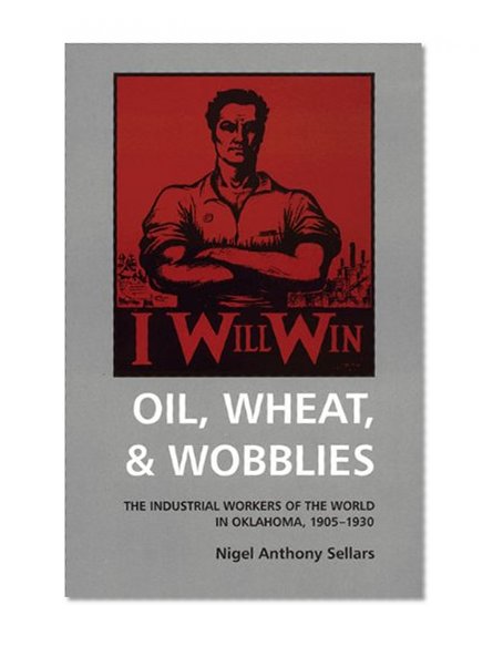 Oil, Wheat, & Wobblies: The Industrial Workers of the World in Oklahoma, 1905-1930