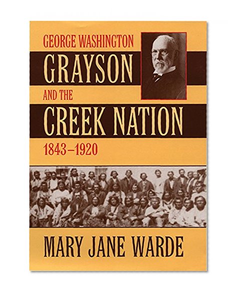 George Washington Grayson and the Creek Nation, 1843-1920 (Civilization of the American Indian, 235)