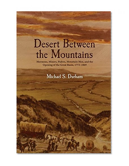 Desert Between the Mountains: Mormons, Miners, Padres, Mountain Men, and the Opening of the Great Basin, 1772-1869
