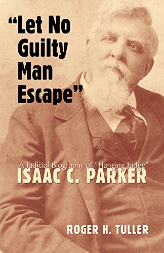 Let No Guilty Man Escape: A Judicial Biography of Isaac C. Parker (Legal History of North America Series)