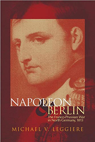 Napoleon and Berlin: The Franco-Prussian War in North Germany, 1813 (Volume 1) (Campaigns and Commanders Series)