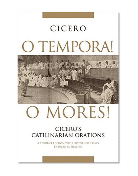 O Tempora! O Mores!: Cicero's Catilinarian Orations, A Student Edition with Historical Essays