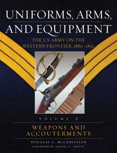 Uniforms, Arms, And Equipment: The U.s. Army on the Western Frontier, 1880-1892 (Volume II)