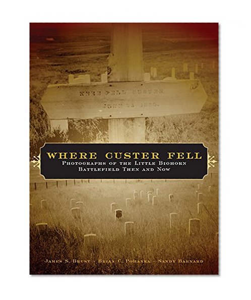 Where Custer Fell: Photographs of the Little Bighorn Battlefield Then and Now