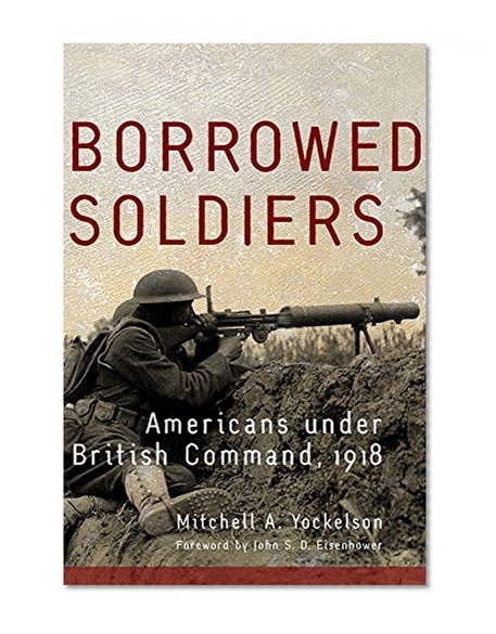 Borrowed Soldiers: Americans under British Command, 1918 (Campaigns and Commanders Series)
