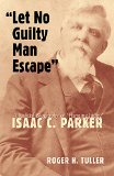 Let No Guilty Man Escape: A Judicial Biography of Isaac C. Parker (Legal History of North America Series)