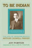 To Be Indian: The Life of Iroquois-Seneca Arthur Caswell Parker