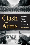 Clash of Arms: How the Allies Won in Normandy