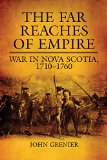 The Far Reaches of Empire: War in Nova Scotia, 1710â€“1760 (Volume 16) (Campaigns and Commanders Series)