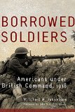 Borrowed Soldiers: Americans under British Command, 1918 (Campaigns and Commanders Series)