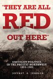 They Are All Red Out Here: Socialist Politics in the Pacific Northwest, 1895-1925