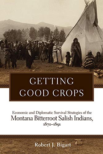 Getting Good Crops: Economic and Diplomatic Survival Strategies of the Montana Bitterroot Salish Indians, 1870â€“1891 (Civilization of the American Indian (Hardcover))
