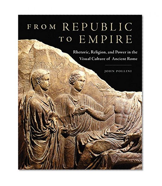 From Republic to Empire: Rhetoric, Religion, and Power in the Visual Culture of Ancient Rome (Oklahoma Series in Classical Culture)